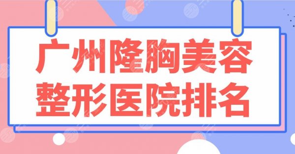 广州隆胸美容整形医院排名前5|公立&私立均上榜!南方医院、华美、美莱哪 广州隆胸美容整形医院排名前5|公立&私立均上榜!南方医院、华美、美莱哪