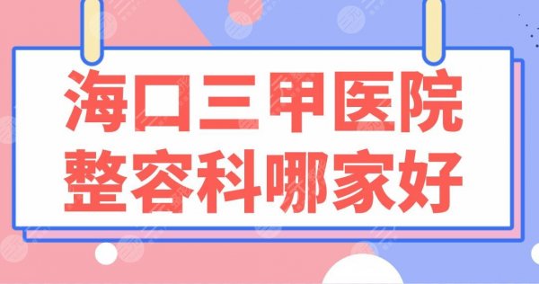 海口三甲医院整容科哪家好?市人民医院、海南二附院等实力上榜! 海口三甲医院整容科哪家好?市人民医院、海南二附院等实力上榜!