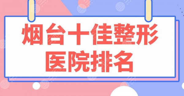 烟台十佳整形医院排名|前十名单:青韩、华怡、壹美、鹏爱等上榜! 烟台十佳整形医院排名|前十名单:青韩、华怡、壹美、鹏爱等上榜!