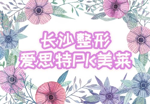 爱思特和美莱都是整形医院吗,哪个好?长沙两大人气机构对决,谁与争锋! 爱思特和美莱都是整形医院吗,哪个好?长沙两大人气机构对决,谁与争锋!