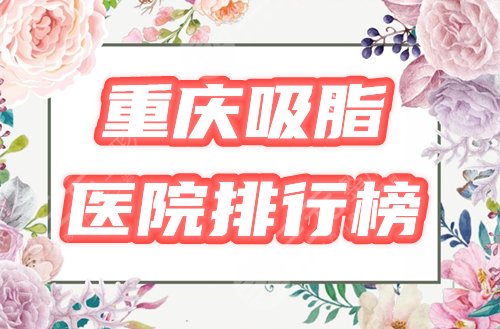 重庆吸脂医院排行榜|哪家好？收录3家网评高分，附2024价格参考！