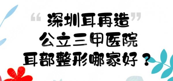 深圳耳再造公立三甲医院:北大深圳、人民医院等上榜!耳部整形哪家好? 深圳耳再造公立三甲医院:北大深圳、人民医院等上榜!耳部整形哪家好?