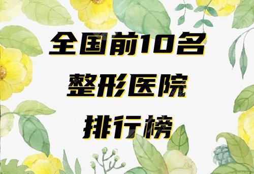 全国前10名整形医院排行榜公开!超热门的口碑医院名单分享~ 全国前10名整形医院排行榜公开!超热门的口碑医院名单分享~