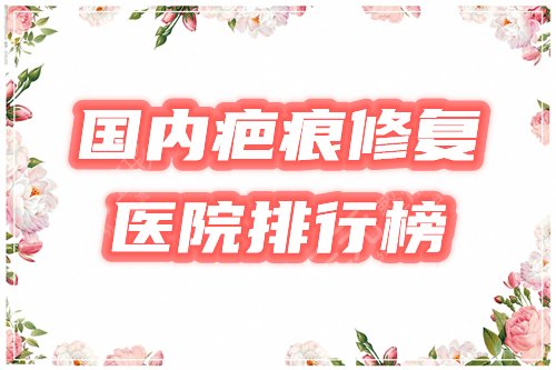 国内疤痕修复好的医院在哪里?全国排名榜公布,这4家口碑靠谱! 国内疤痕修复好的医院在哪里?全国排名榜公布,这4家口碑靠谱!