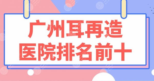 广州耳再造医院排名前十|省人民医院、南方医院、战区总医院等上榜! 广州耳再造医院排名前十|省人民医院、南方医院、战区总医院等上榜!