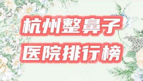 杭州哪家整形医院做鼻子好?排行榜优选5家机构,好评爆棚! 杭州哪家整形医院做鼻子好?排行榜优选5家机构,好评爆棚!