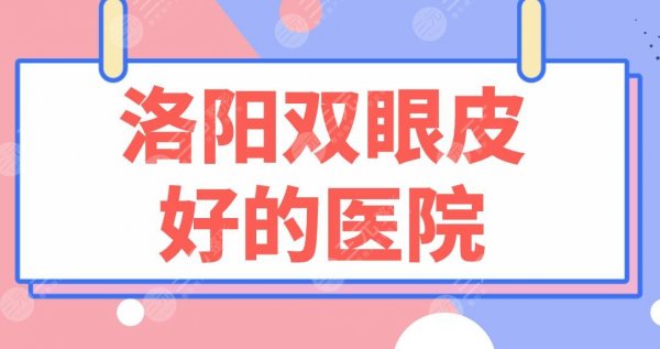 洛阳双眼皮好的医院排名榜|公立&私立!河南一附院、华美整形等上榜! 洛阳双眼皮好的医院排名榜|公立&私立!河南一附院、华美整形等上榜!