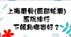 上海磨骨(面部轮廓)医院排行|首尔丽格&美联臣&华美等!下颌角哪家好? 上海磨骨(面部轮廓)医院排行|首尔丽格&美联臣&华美等!下颌角哪家好?