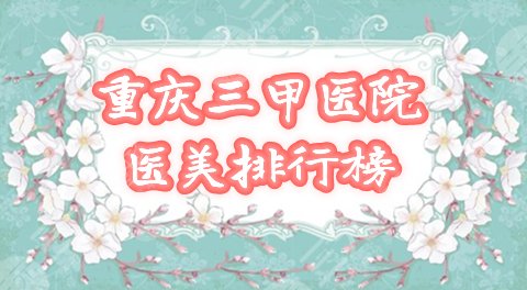 重庆哪个三甲医院医美较好?口碑比较排行榜公布,2024年pick它! 重庆哪个三甲医院医美较好?口碑比较排行榜公布,2024年pick它!