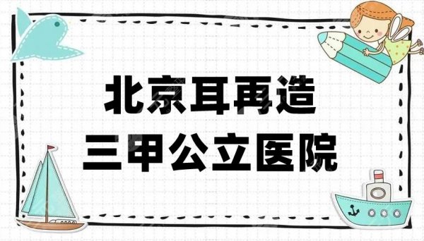 北京耳再造三甲公立医院名单公布，真实测评医院实力！