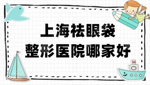 上海祛眼袋整形医院哪家好？伊莱美、伯思立、玫瑰等5家口碑较高