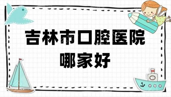 吉林市口腔医院哪家好?排名前十名单曝光!都是本地人赞不绝口的机构! 吉林市口腔医院哪家好?排名前十名单曝光!都是本地人赞不绝口的机构!