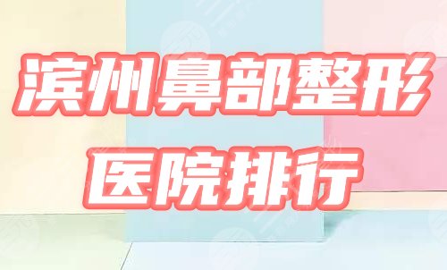 滨州鼻部整形医院排行榜|2024价格表&华美、新美欣等口碑机构一览！