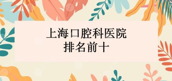 上海口腔科医院排名前十2024新榜|华山医院&东方医院等哪家好? 上海口腔科医院排名前十2024新榜|华山医院&东方医院等哪家好?