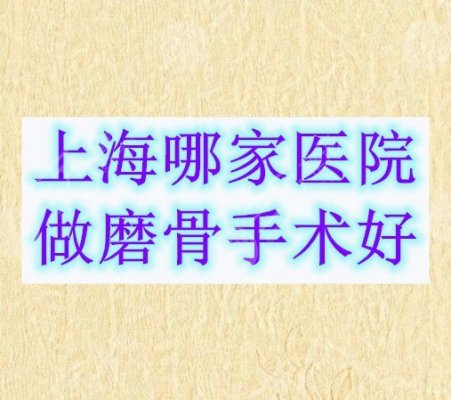 上海哪家医院做磨骨手术好?榜上5家都实力派机构,任你选! 上海哪家医院做磨骨手术好?榜上5家都实力派机构,任你选!