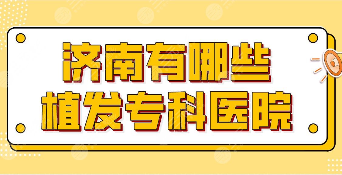 济南有哪些植发专科医院？医院排名盘点！熙朵、碧莲盛、大麦哪家划算？