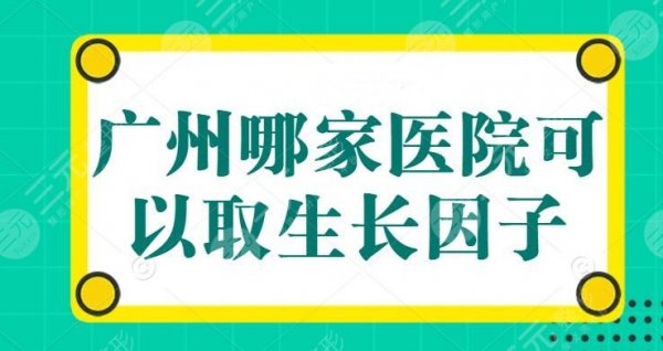 广州哪家医院可以取生长因子？多数为公立医院，可以放心闭眼入！伸手党必备