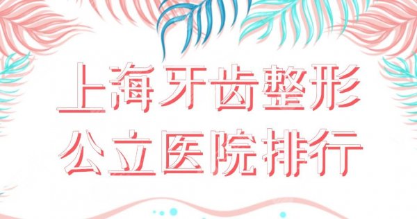 上海牙齿整形公立医院排行|哪家医院口腔科好?上海九院、同济口腔等上榜! 上海牙齿整形公立医院排行|哪家医院口腔科好?上海九院、同济口腔等上榜!