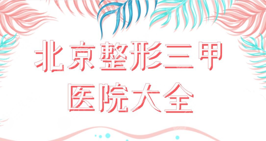 北京整形三甲医院大全公布！排名前五医院|北医三院、协和医院等上榜！