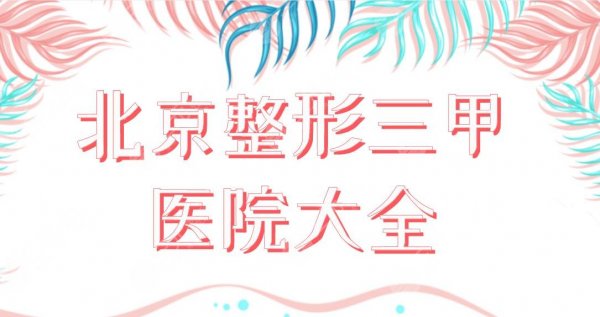 北京整形三甲医院大全公布！排名前五医院|北医三院、协和医院等上榜！