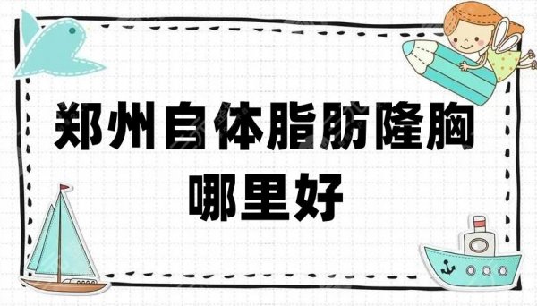 郑州自体脂肪隆胸哪里好？哪家医院好？盘点5家正规私立机构