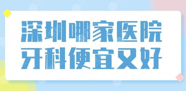 深圳哪家医院牙科便宜又好?口腔医院十大排名!附牙科价格表 深圳哪家医院牙科便宜又好?口腔医院十大排名!附牙科价格表