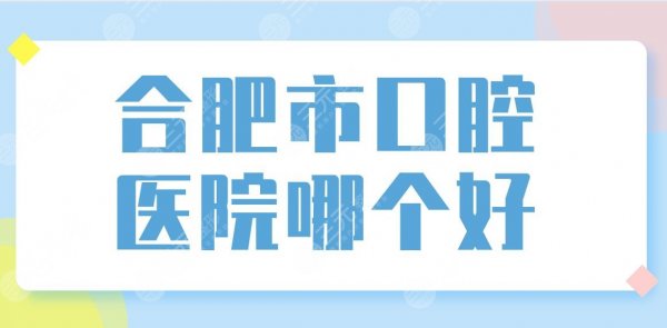 合肥市口腔医院哪个好?大家常去的公立医院名单! 合肥市口腔医院哪个好?大家常去的公立医院名单!
