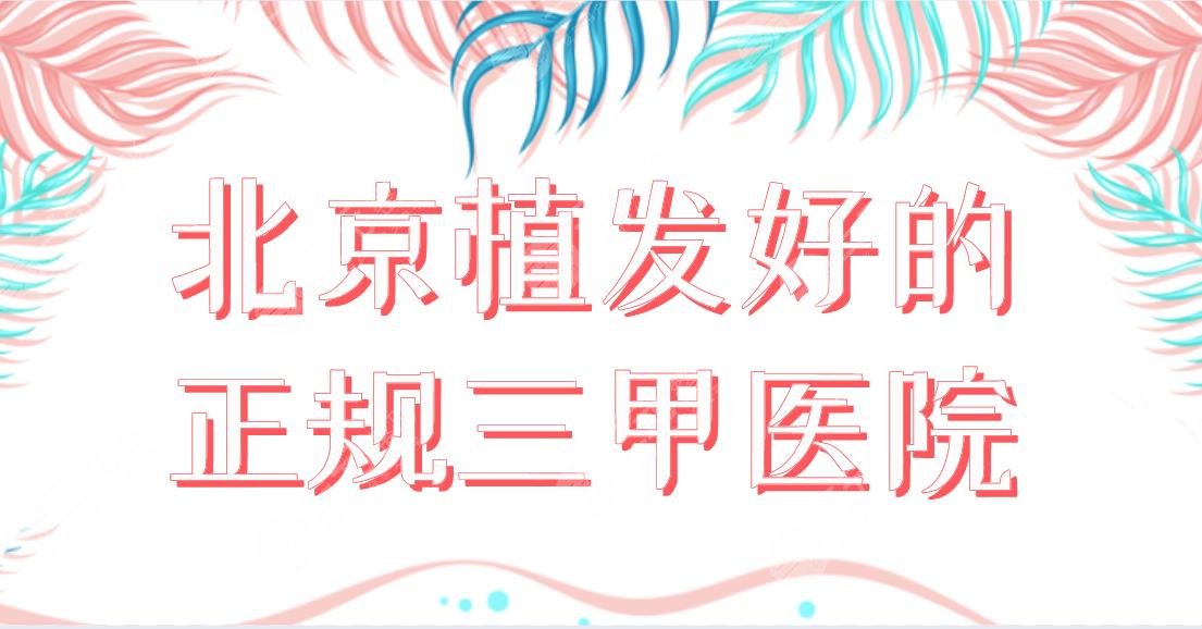 北京植发好的正规三甲医院名单！北医三院、中日友好医院哪家植发更好？