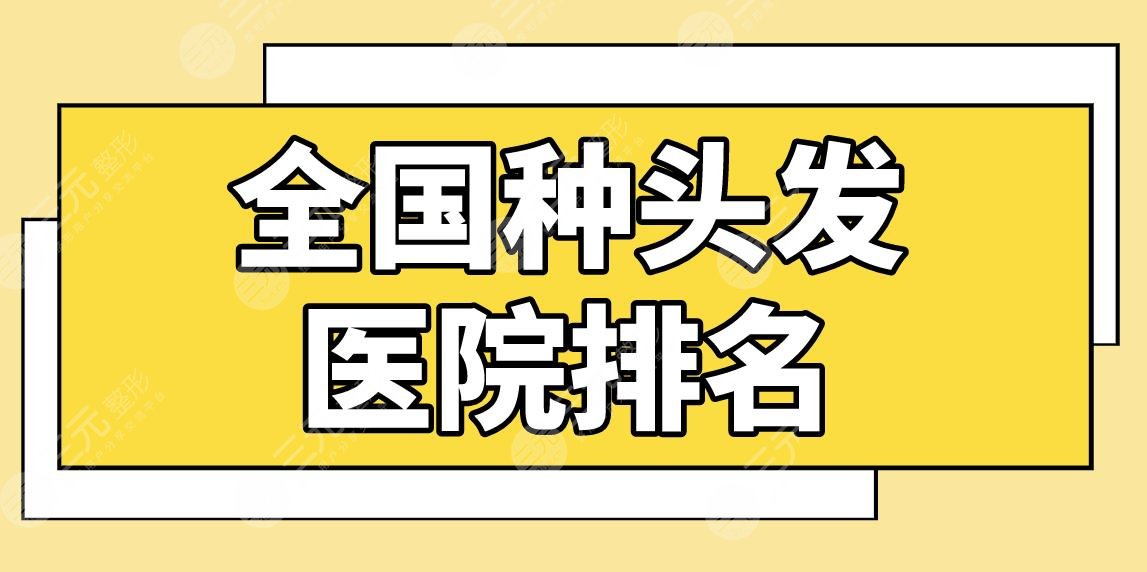 全国种头发医院排名前五盘点！上海九院、北京八大处、深圳大麦等上榜！