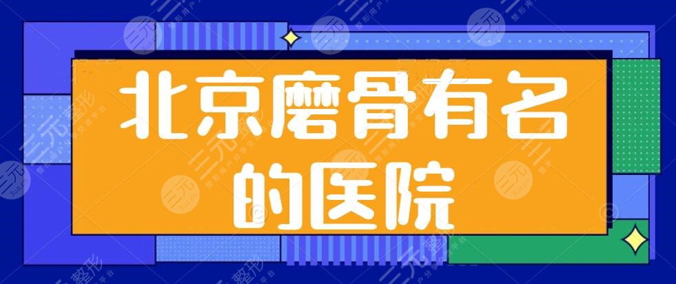 北京磨骨有名的医院，前3名的都是公立医院，C位大咖本文一一细数，收藏起来