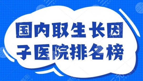 国内取生长因子医院排名榜，北京八大处坐镇前三，重磅：网红高人气医院必看
