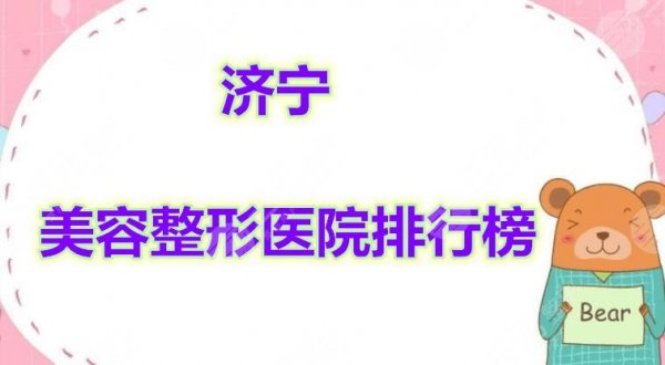 济宁美容整形医院排行榜现已发布，5家机构排名先后情况！