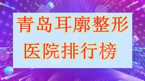 青岛耳廓整形医院排行榜，耳部畸形问题找这几家都ok，一一测评