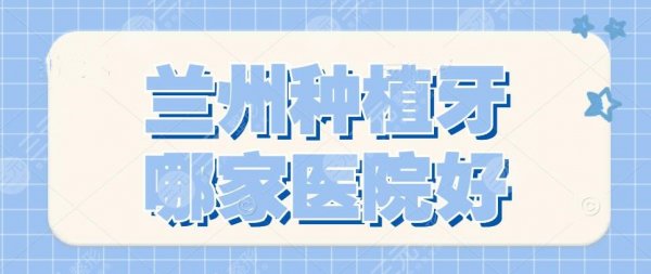 兰州种植牙哪家医院好?2024医院排行榜|二医院、兰州大学口腔医院.. 兰州种植牙哪家医院好?2024医院排行榜|二医院、兰州大学口腔医院..