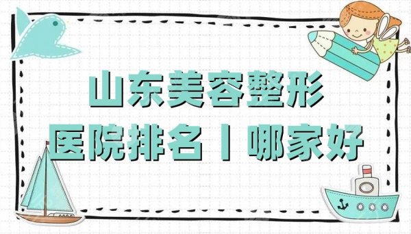 山东美容整形医院排名丨哪家好?艺星、博士、省立医院等5家上榜 山东美容整形医院排名丨哪家好?艺星、博士、省立医院等5家上榜