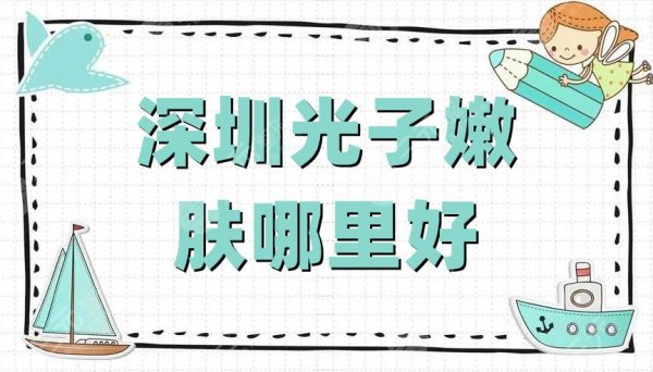 深圳光子嫩肤哪里好?艺星、鹏爱、美莱等5家点评口碑不错 深圳光子嫩肤哪里好?艺星、鹏爱、美莱等5家点评口碑不错