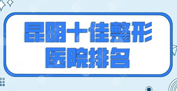 昆明十佳整形医院排名【top10】盘点！吴氏嘉美、美立方、艺星等上榜！