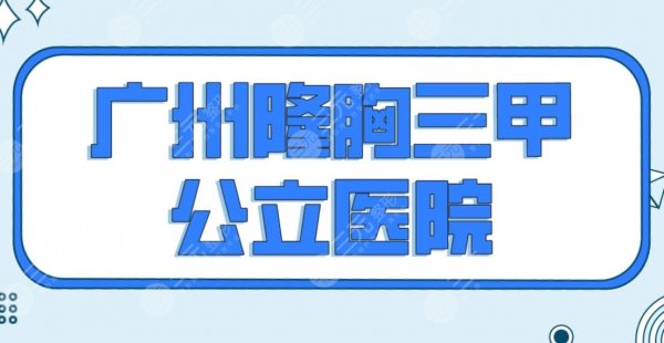 广州隆胸三甲公立医院排名前五榜单！南方医院、武警医院、中山三院等上榜！