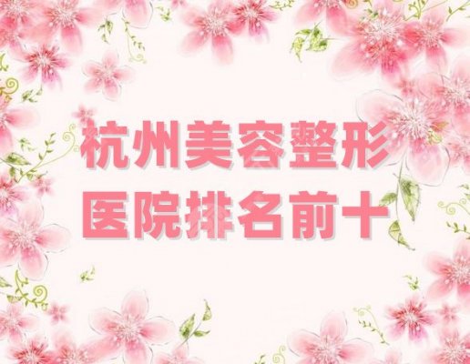 杭州美容整形医院排名前十分享，各家实力都不弱，任选一家都不踩雷