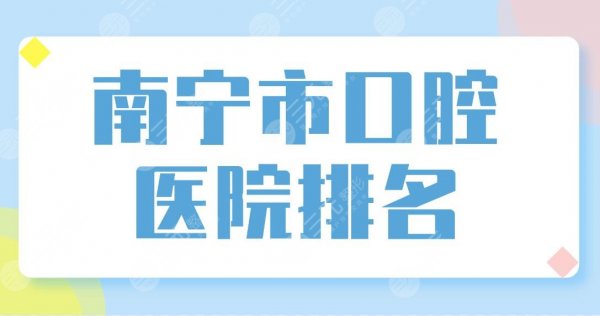 南宁市口腔医院排名榜单公布！柏乐口腔和诺贝尔口腔哪个更好？附价格表