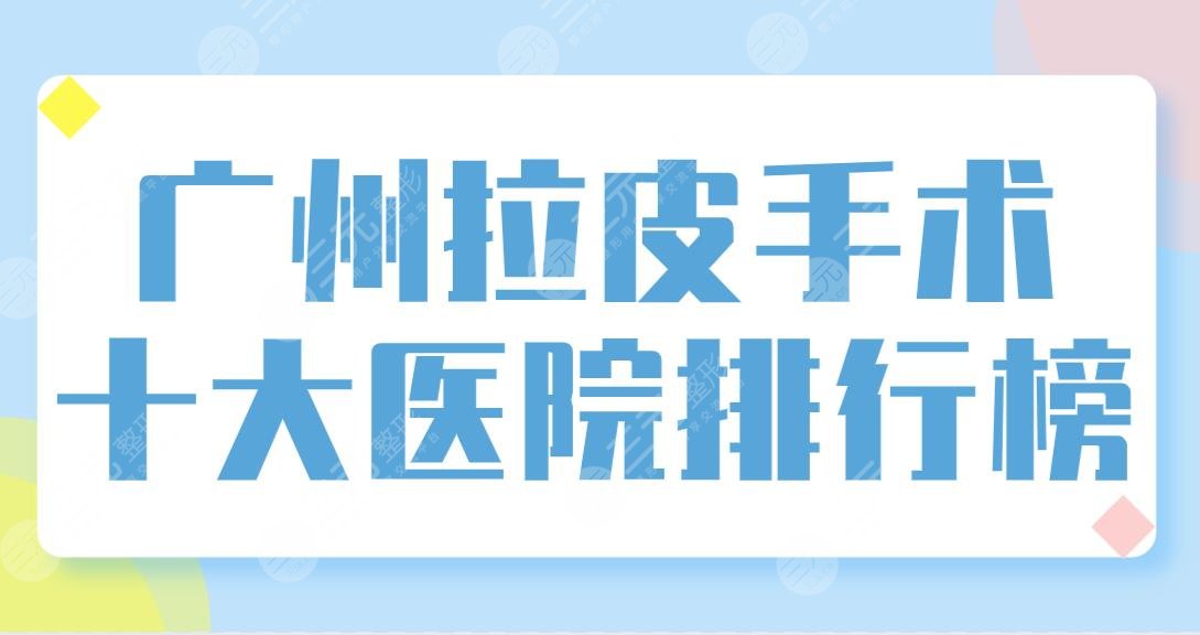 广州拉皮手术十大医院排行榜【top10】盘点！整形专科和公立医院哪里做好？