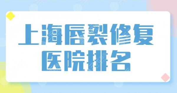 上海唇裂修复医院排名榜单公布！上海九院、玫瑰、伯思立等先后上榜！