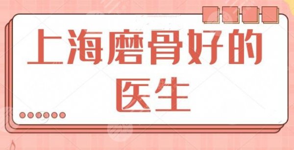 上海磨骨好的医生排名追踪！共有5位常驻专家，洪性范、韦敏实力不能小看！