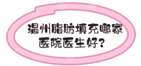 温州脂肪填充哪家医院医生好？星范、艺星、伯思立等5家都有坐诊大咖！