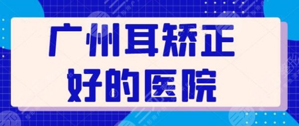 广州耳矫正好的医院排名plus版！五家公立机构点评 ，省人民医院排在第三