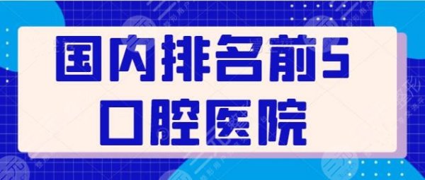 国内排名前5口腔医院持续更新！有实力上榜的都是公立，华西口腔排在第几？