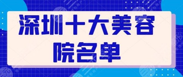 深圳十大美容院名单新旧更替！艺星、美莱连锁品牌常驻，蒳美迩有独家优势