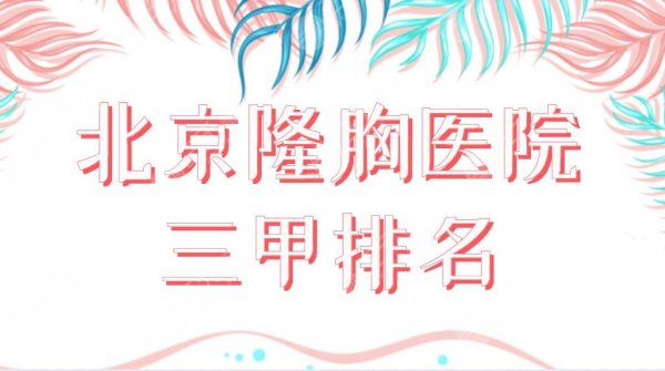 北京隆胸医院三甲排名榜单前五！北医三院、中日友好医院哪家整形技术好？