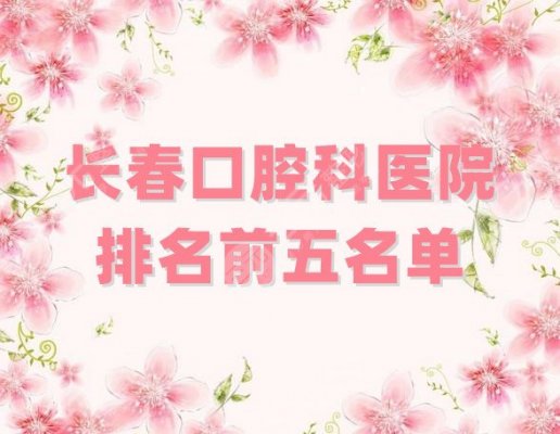 长春口腔科医院排名前五名单公布，5家都是公立科室，技术各有优势！