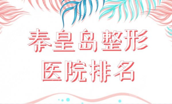 秦皇岛整形医院排名榜单公布！纪辉整形、巧致美容、市一医院等上榜！